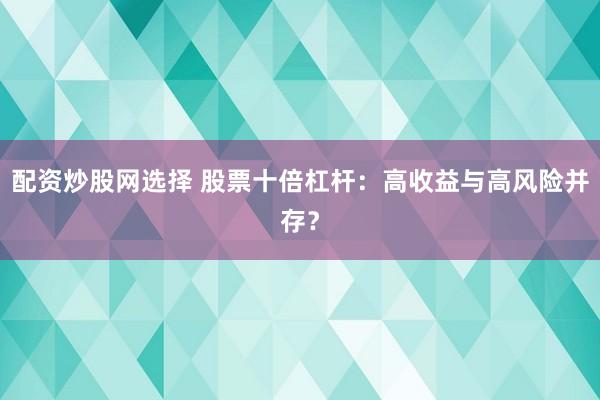 配资炒股网选择 股票十倍杠杆：高收益与高风险并存？