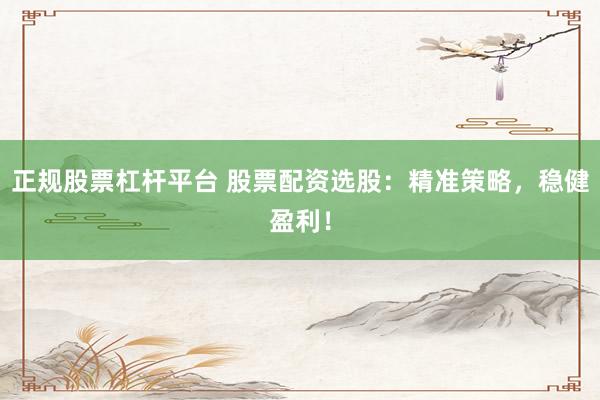 正规股票杠杆平台 股票配资选股：精准策略，稳健盈利！