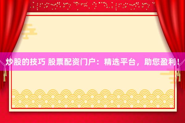 炒股的技巧 股票配资门户：精选平台，助您盈利！