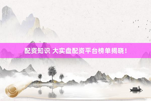 配资知识 大实盘配资平台榜单揭晓！