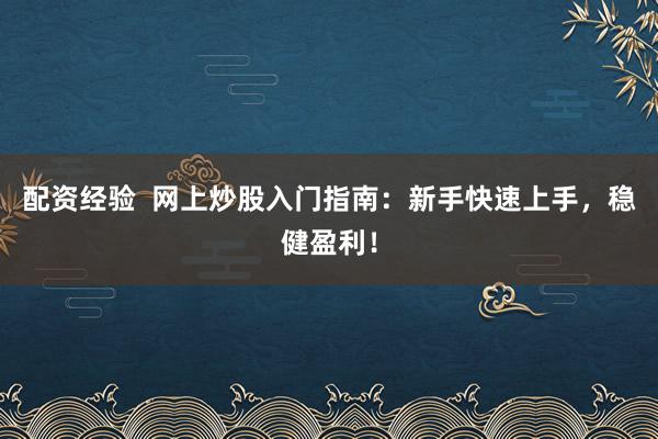 配资经验  网上炒股入门指南：新手快速上手，稳健盈利！