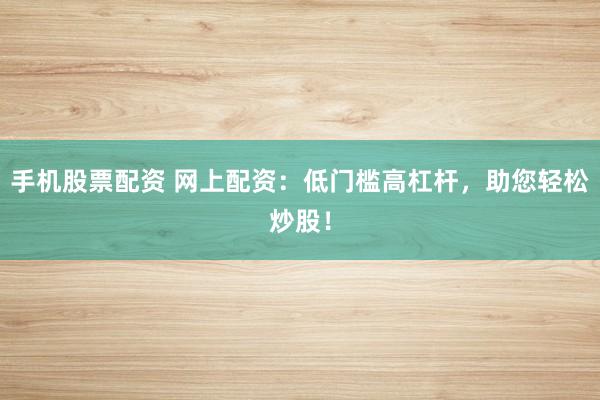 手机股票配资 网上配资：低门槛高杠杆，助您轻松炒股！