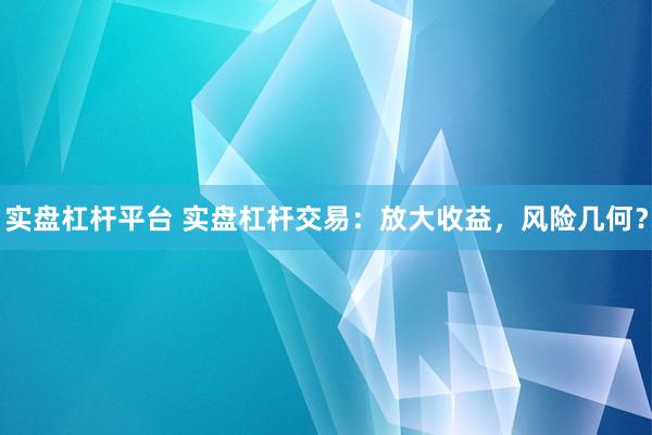 实盘杠杆平台 实盘杠杆交易：放大收益，风险几何？