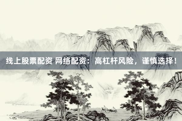 线上股票配资 网络配资：高杠杆风险，谨慎选择！