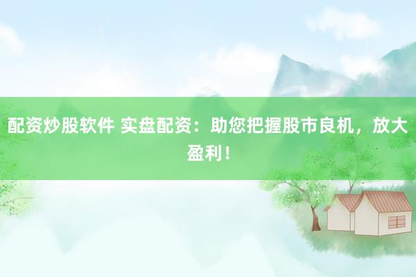 配资炒股软件 实盘配资：助您把握股市良机，放大盈利！