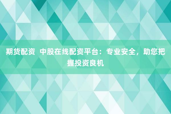 期货配资  中股在线配资平台：专业安全，助您把握投资良机