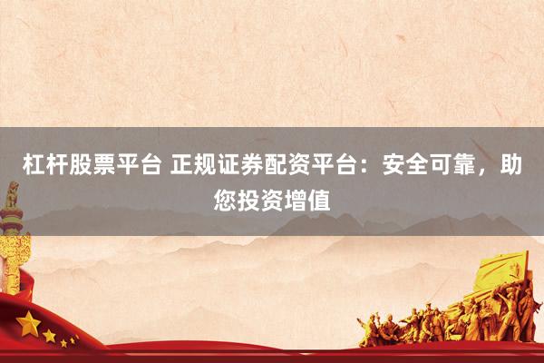 杠杆股票平台 正规证券配资平台：安全可靠，助您投资增值