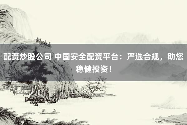 配资炒股公司 中国安全配资平台：严选合规，助您稳健投资！
