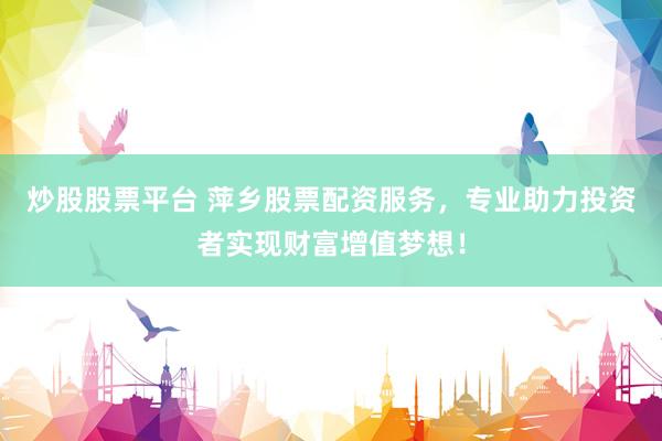 炒股股票平台 萍乡股票配资服务，专业助力投资者实现财富增值梦想！