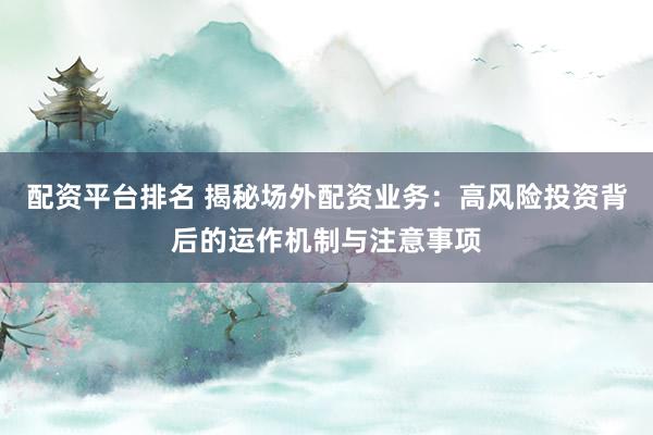 配资平台排名 揭秘场外配资业务：高风险投资背后的运作机制与注意事项