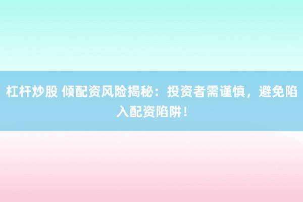 杠杆炒股 倾配资风险揭秘：投资者需谨慎，避免陷入配资陷阱！