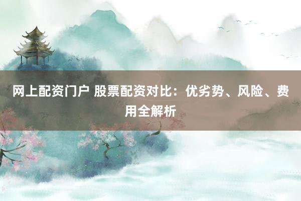 网上配资门户 股票配资对比：优劣势、风险、费用全解析
