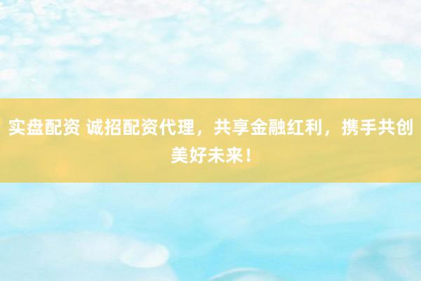 实盘配资 诚招配资代理，共享金融红利，携手共创美好未来！