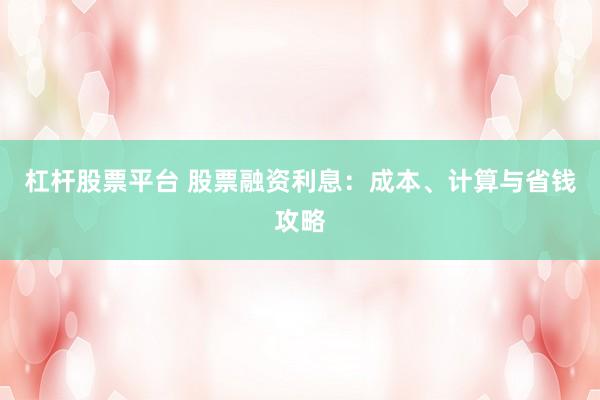 杠杆股票平台 股票融资利息：成本、计算与省钱攻略
