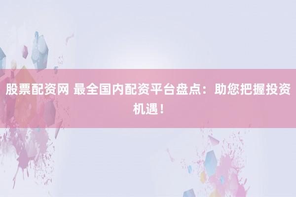 股票配资网 最全国内配资平台盘点：助您把握投资机遇！