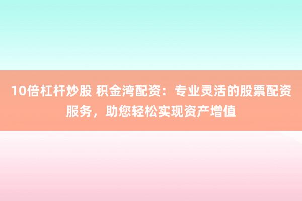 10倍杠杆炒股 积金湾配资：专业灵活的股票配资服务，助您轻松实现资产增值