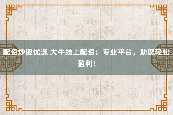配资炒股优选 大牛线上配资：专业平台，助您轻松盈利！