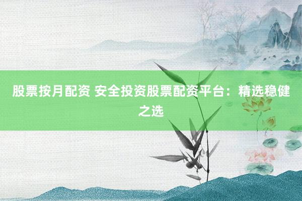 股票按月配资 安全投资股票配资平台：精选稳健之选