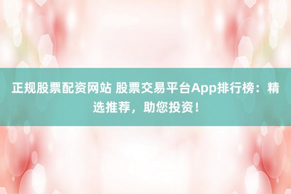 正规股票配资网站 股票交易平台App排行榜：精选推荐，助您投资！