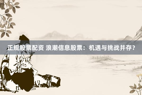 正规股票配资 浪潮信息股票：机遇与挑战并存？