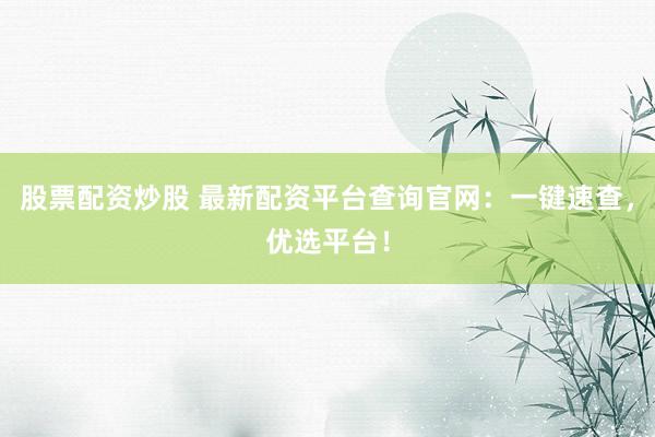 股票配资炒股 最新配资平台查询官网：一键速查，优选平台！