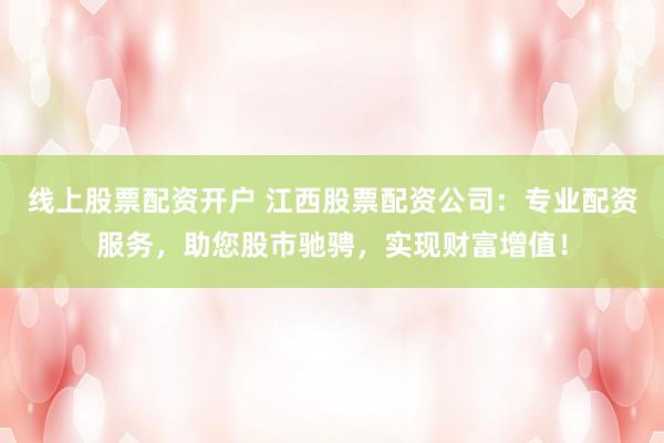 线上股票配资开户 江西股票配资公司：专业配资服务，助您股市驰骋，实现财富增值！