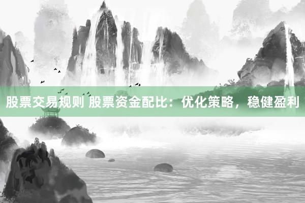股票交易规则 股票资金配比：优化策略，稳健盈利