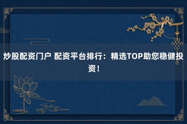 炒股配资门户 配资平台排行：精选TOP助您稳健投资！