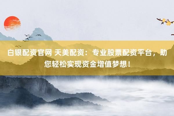 白银配资官网 天美配资：专业股票配资平台，助您轻松实现资金增值梦想！
