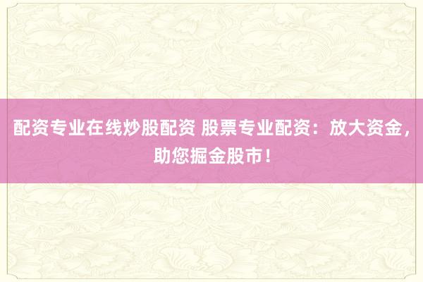 配资专业在线炒股配资 股票专业配资：放大资金，助您掘金股市！