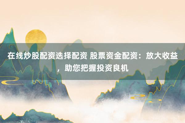 在线炒股配资选择配资 股票资金配资：放大收益，助您把握投资良机
