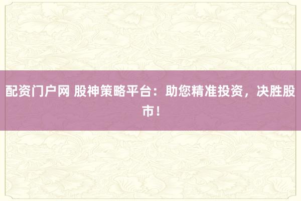 配资门户网 股神策略平台：助您精准投资，决胜股市！