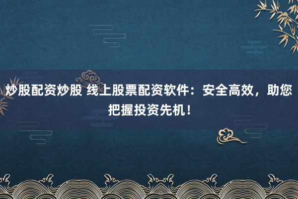 炒股配资炒股 线上股票配资软件：安全高效，助您把握投资先机！