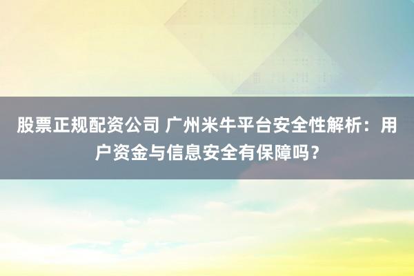 股票正规配资公司 广州米牛平台安全性解析：用户资金与信息安全有保障吗？