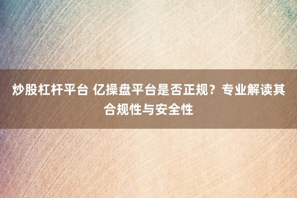 炒股杠杆平台 亿操盘平台是否正规？专业解读其合规性与安全性