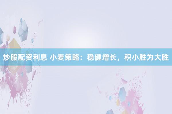 炒股配资利息 小麦策略：稳健增长，积小胜为大胜