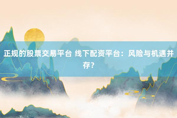 正规的股票交易平台 线下配资平台：风险与机遇并存？