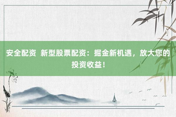 安全配资  新型股票配资：掘金新机遇，放大您的投资收益！