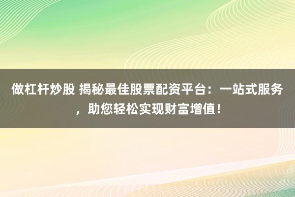 做杠杆炒股 揭秘最佳股票配资平台：一站式服务，助您轻松实现财富增值！