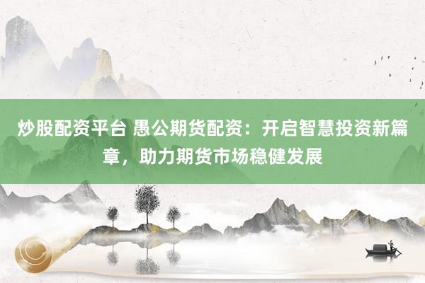 炒股配资平台 愚公期货配资：开启智慧投资新篇章，助力期货市场稳健发展