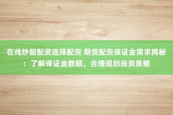 在线炒股配资选择配资 期货配资保证金需求揭秘：了解保证金数额，合理规划投资策略