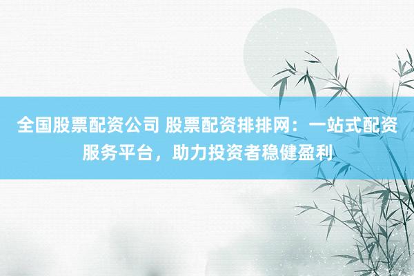 全国股票配资公司 股票配资排排网：一站式配资服务平台，助力投资者稳健盈利