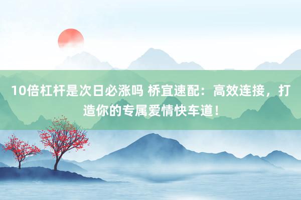 10倍杠杆是次日必涨吗 桥宜速配：高效连接，打造你的专属爱情快车道！