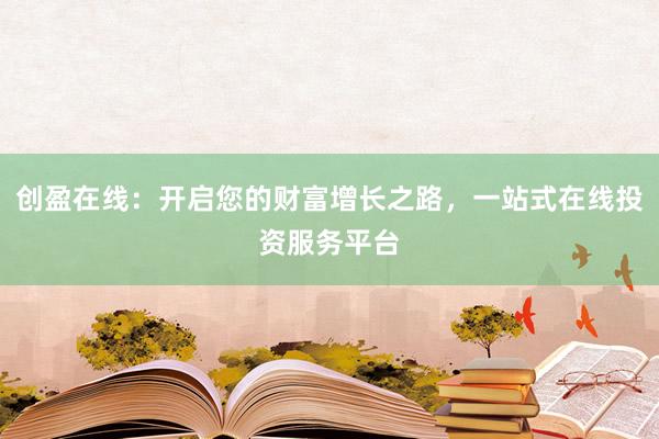 创盈在线：开启您的财富增长之路，一站式在线投资服务平台