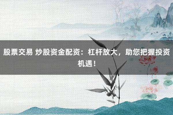 股票交易 炒股资金配资：杠杆放大，助您把握投资机遇！