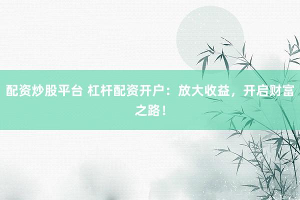 配资炒股平台 杠杆配资开户：放大收益，开启财富之路！
