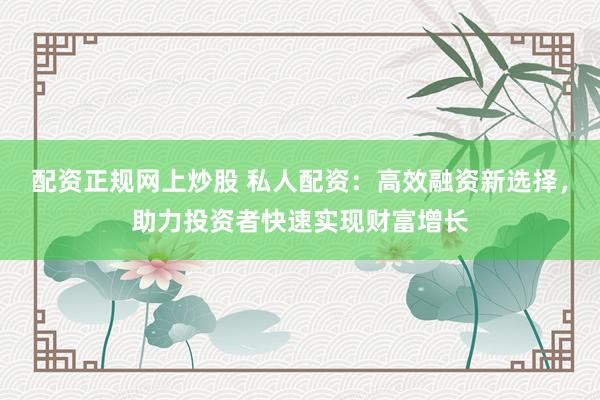 配资正规网上炒股 私人配资：高效融资新选择，助力投资者快速实现财富增长