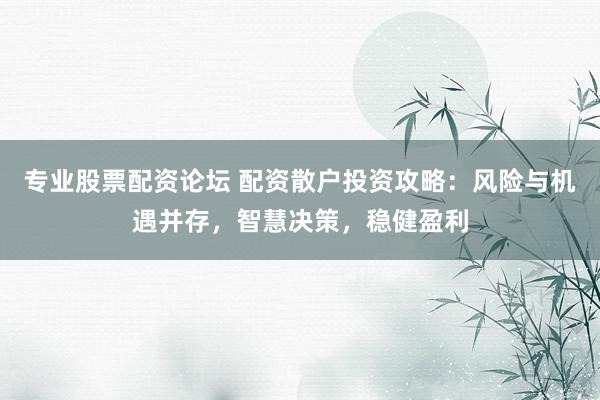 专业股票配资论坛 配资散户投资攻略：风险与机遇并存，智慧决策，稳健盈利
