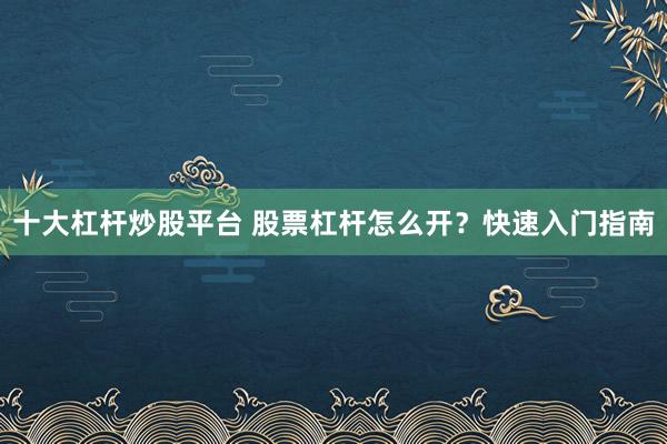 十大杠杆炒股平台 股票杠杆怎么开？快速入门指南