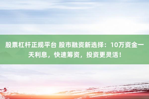 股票杠杆正规平台 股市融资新选择：10万资金一天利息，快速筹资，投资更灵活！